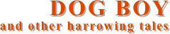 DOG BOY
and other harrowing tales